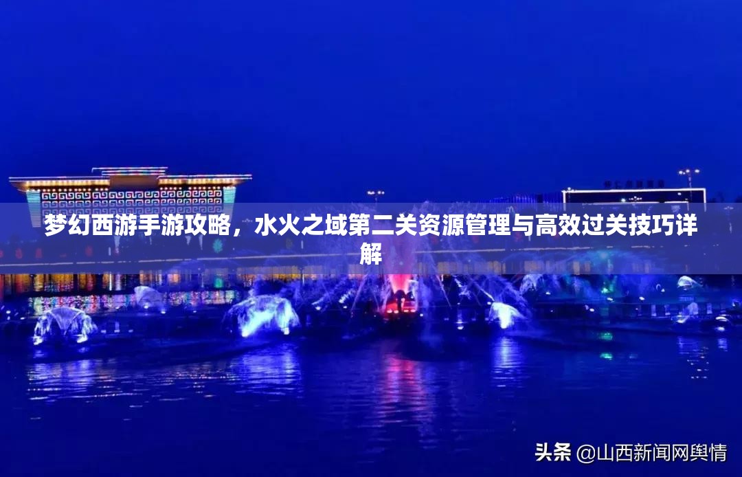 梦幻西游手游攻略，水火之域第二关资源管理与高效过关技巧详解