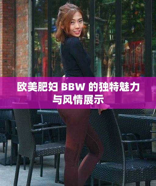 欧美肥妇 BBW 的独特魅力与风情展示