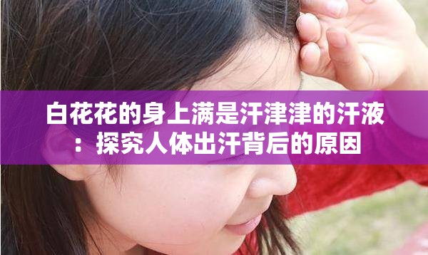 白花花的身上满是汗津津的汗液：探究人体出汗背后的原因