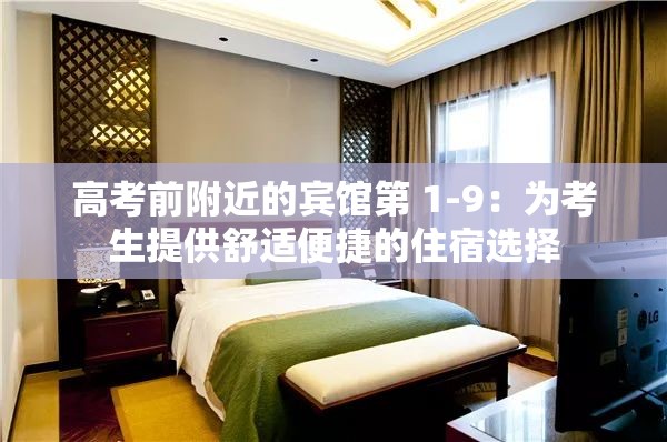 高考前附近的宾馆第 1-9：为考生提供舒适便捷的住宿选择
