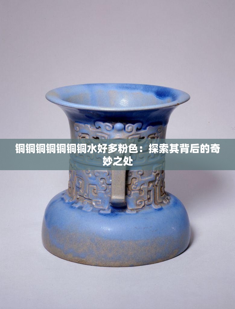 铜铜铜铜铜铜铜水好多粉色：探索其背后的奇妙之处