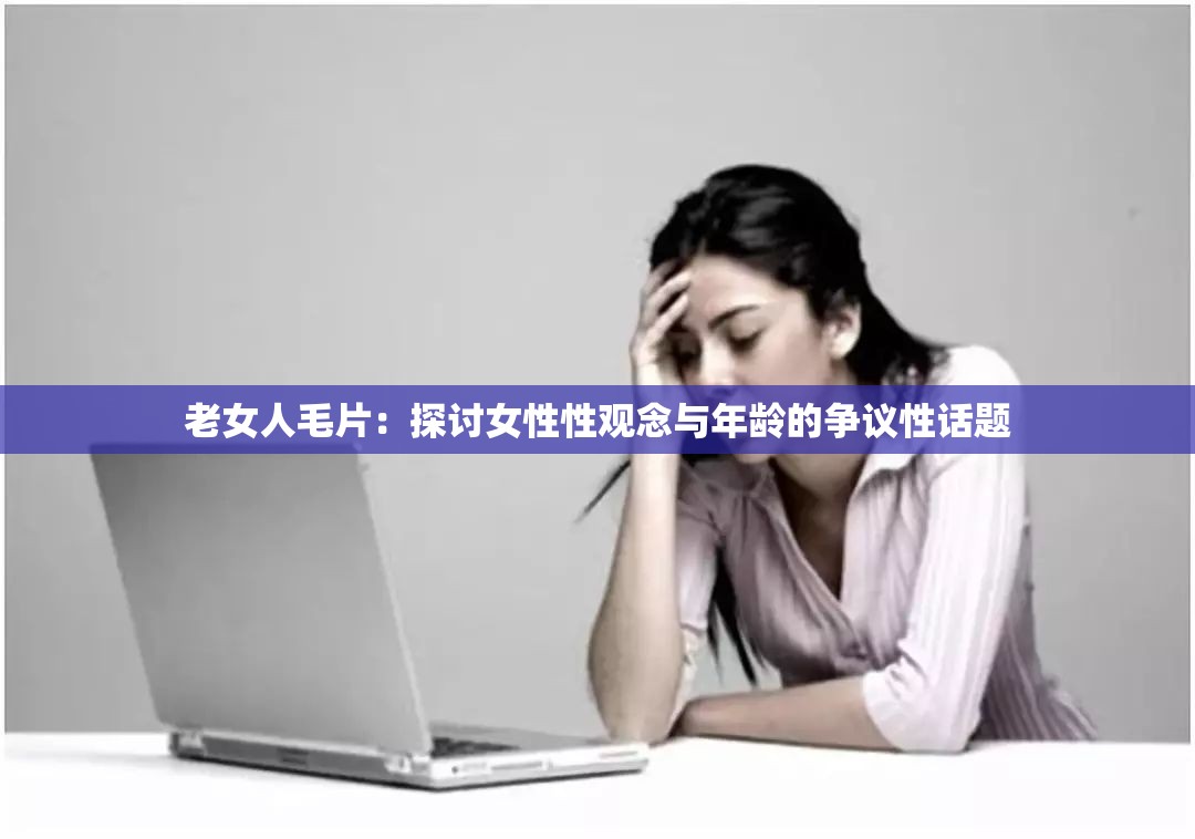 老女人毛片：探讨女性性观念与年龄的争议性话题