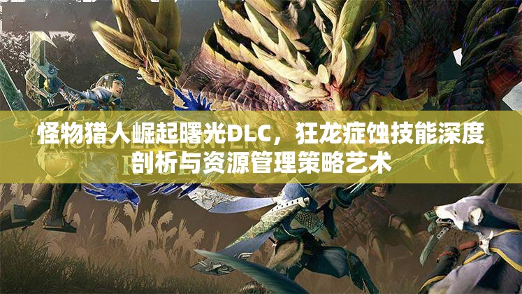 怪物猎人崛起曙光DLC，狂龙症蚀技能深度剖析与资源管理策略艺术