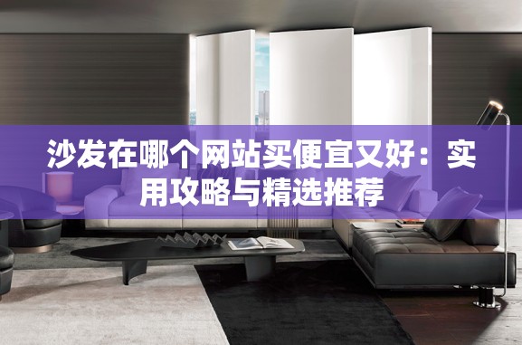 沙发在哪个网站买便宜又好：实用攻略与精选推荐