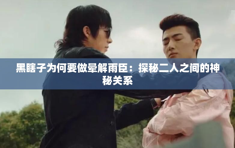 黑瞎子为何要做晕解雨臣：探秘二人之间的神秘关系