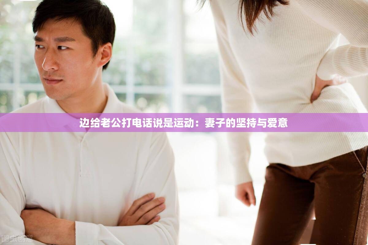 边给老公打电话说是运动：妻子的坚持与爱意