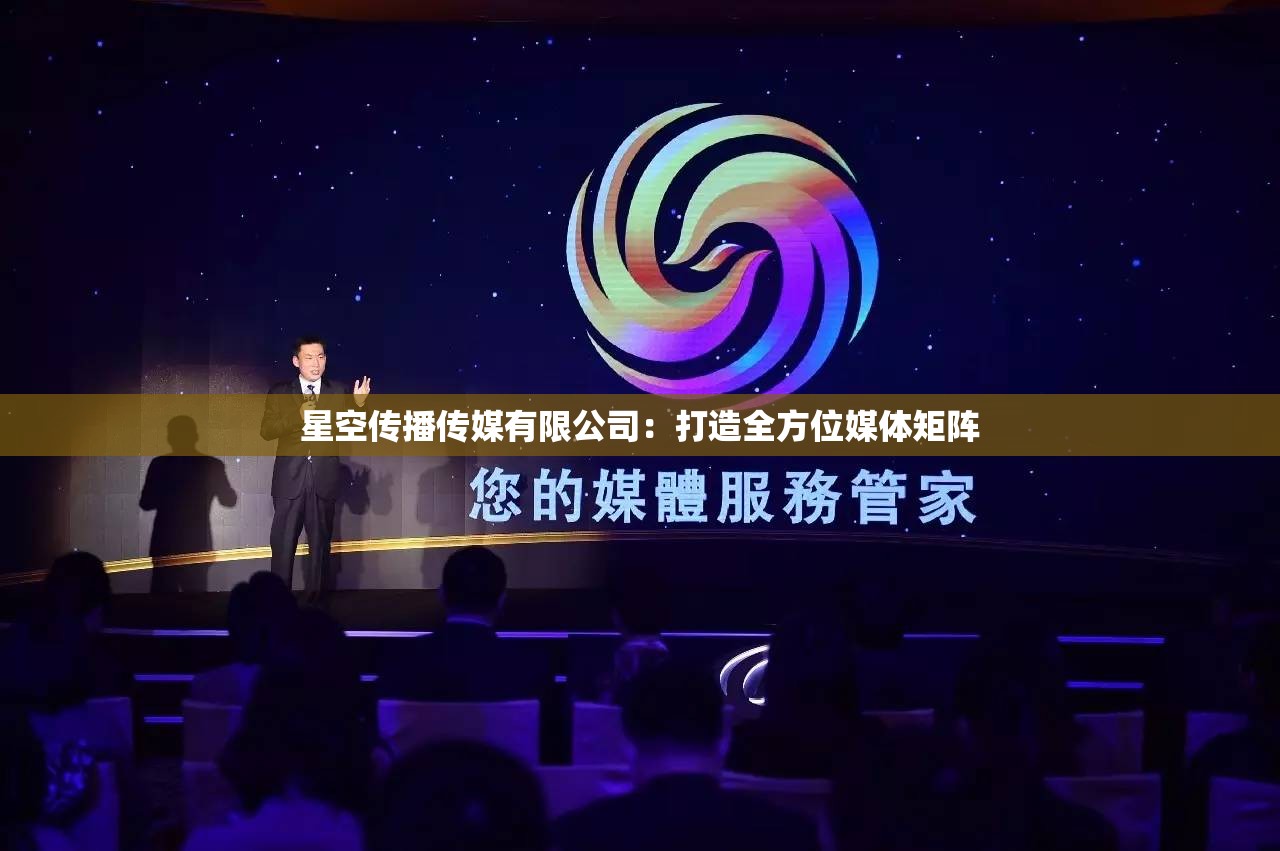 星空传播传媒有限公司：打造全方位媒体矩阵