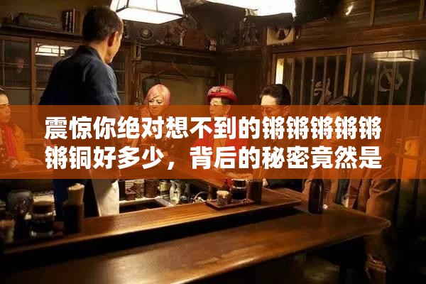 震惊你绝对想不到的锵锵锵锵锵锵铜好多少，背后的秘密竟然是……
