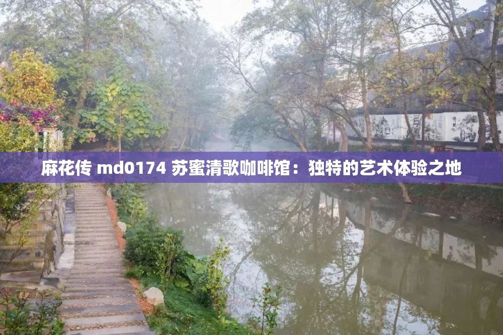 麻花传 md0174 苏蜜清歌咖啡馆：独特的艺术体验之地