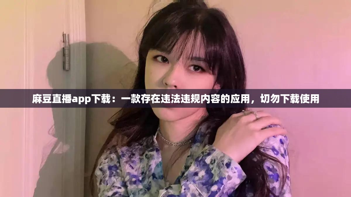 麻豆直播app下载：一款存在违法违规内容的应用，切勿下载使用