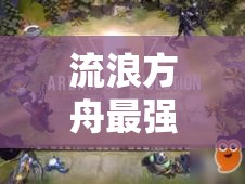 流浪方舟最强流派阵容搭配全攻略，解析燃血爆发、圣盾成长等流派