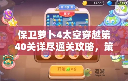 保卫萝卜4太空穿越第40关详尽通关攻略，策略布局与技巧全解析