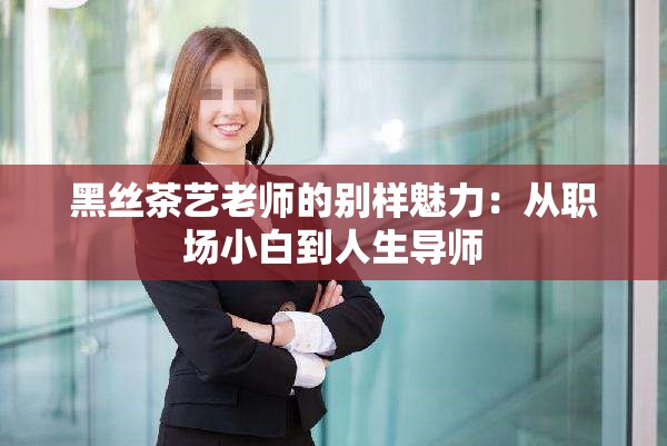 黑丝茶艺老师的别样魅力：从职场小白到人生导师