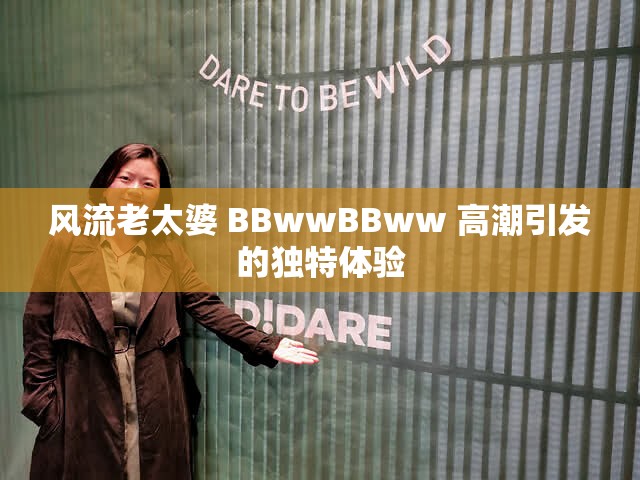 风流老太婆 BBwwBBww 高潮引发的独特体验