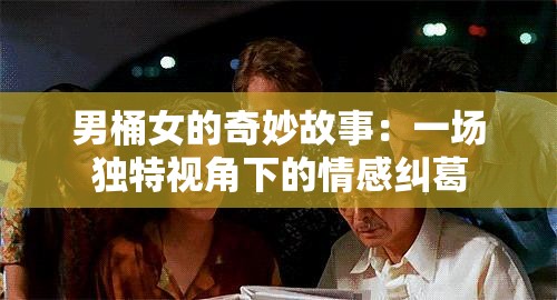 男桶女的奇妙故事：一场独特视角下的情感纠葛