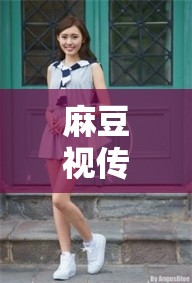 麻豆视传媒短视频在线观：精彩内容尽情畅享
