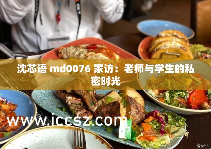 沈芯语 md0076 家访：老师与学生的私密时光