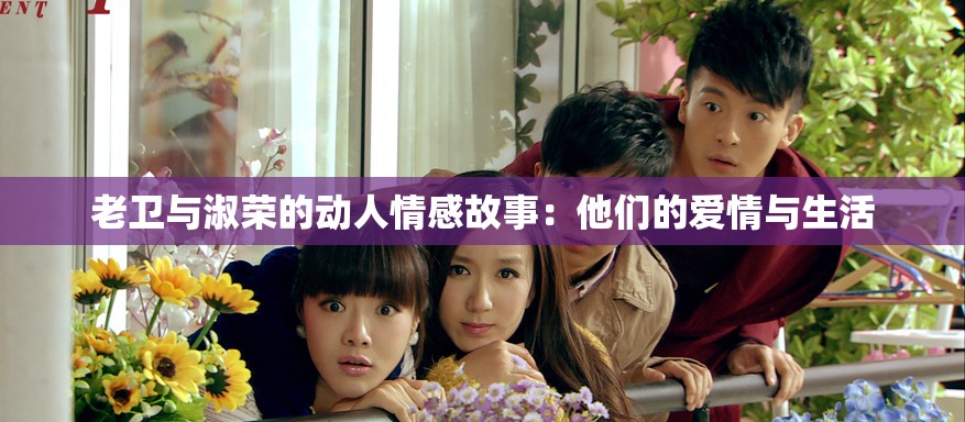老卫与淑荣的动人情感故事：他们的爱情与生活