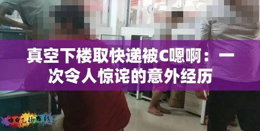真空下楼取快递被C嗯啊：一次令人惊诧的意外经历