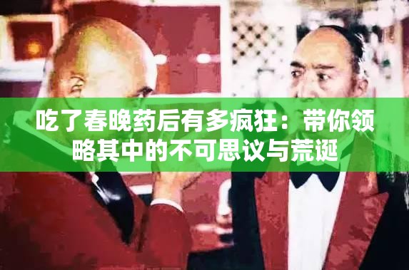 吃了春晚药后有多疯狂：带你领略其中的不可思议与荒诞