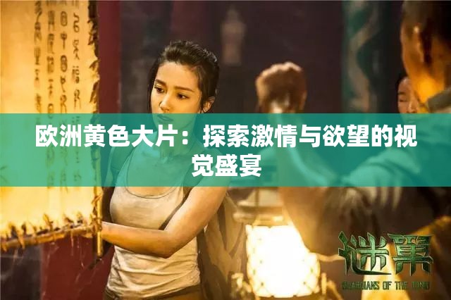 欧洲黄色大片：探索激情与欲望的视觉盛宴