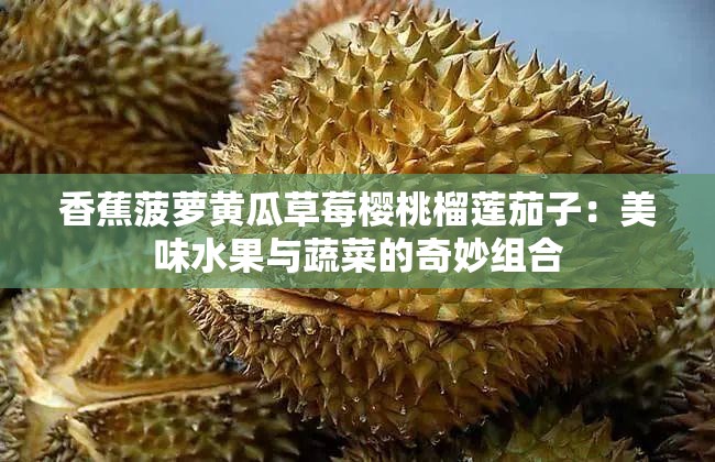 香蕉菠萝黄瓜草莓樱桃榴莲茄子：美味水果与蔬菜的奇妙组合