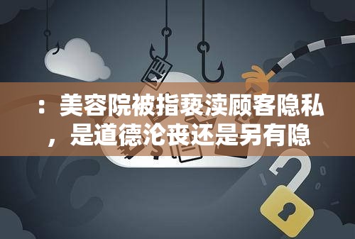 ：美容院被指亵渎顾客隐私，是道德沦丧还是另有隐情？
