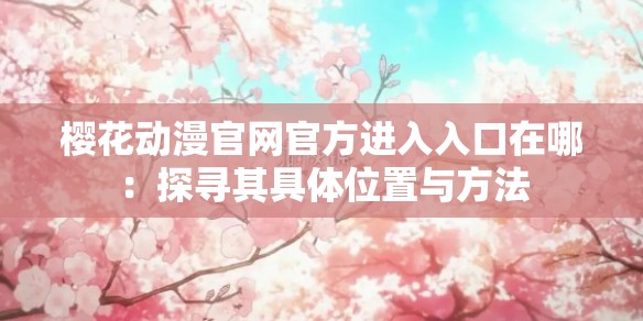 樱花动漫官网官方进入入口在哪：探寻其具体位置与方法