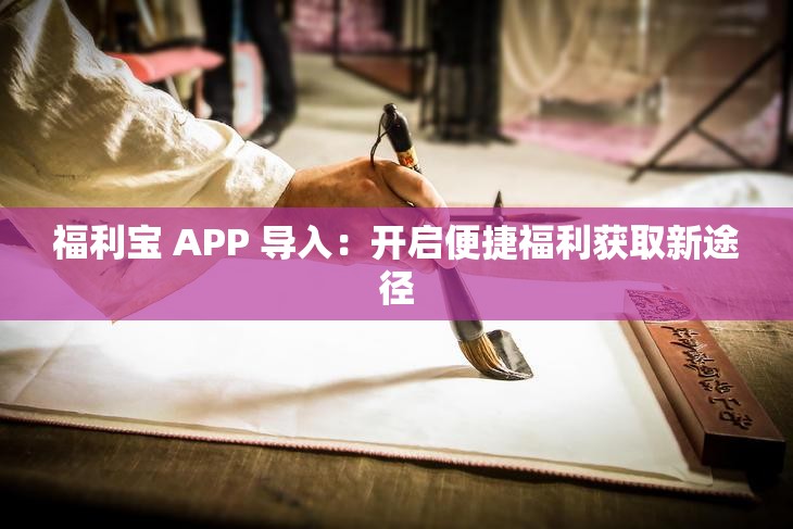 福利宝 APP 导入：开启便捷福利获取新途径