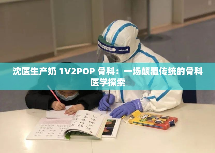 沈医生产奶 1∨2POP 骨科：一场颠覆传统的骨科医学探索