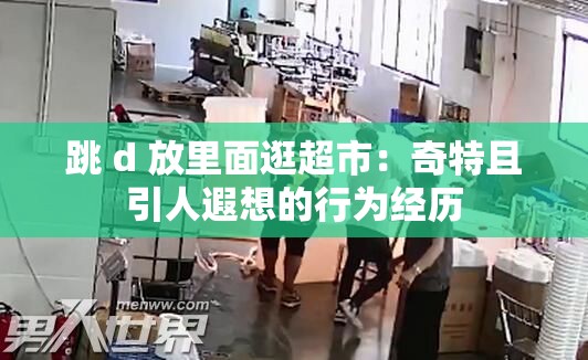 跳 d 放里面逛超市：奇特且引人遐想的行为经历
