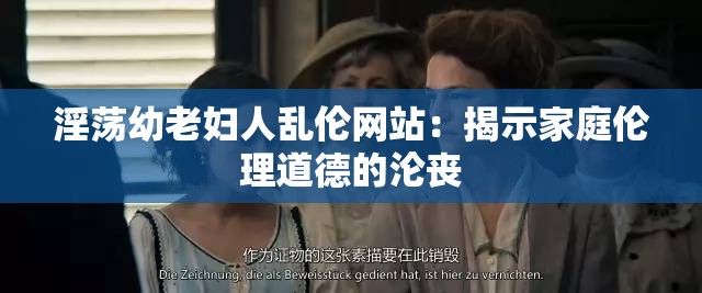 淫荡幼老妇人乱伦网站：揭示家庭伦理道德的沦丧