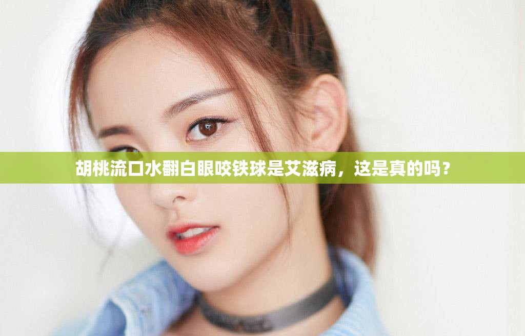 胡桃流口水翻白眼咬铁球是艾滋病，这是真的吗？