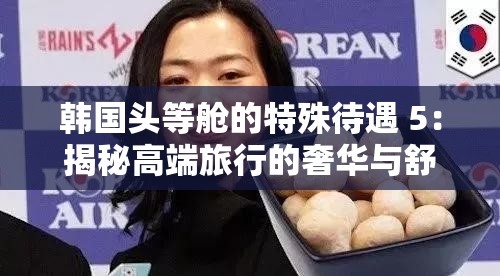韩国头等舱的特殊待遇 5：揭秘高端旅行的奢华与舒适