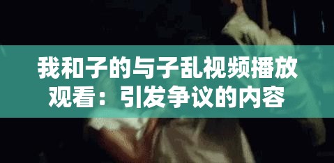 我和子的与子乱视频播放观看：引发争议的内容