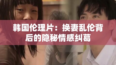韩国伦理片：换妻乱伦背后的隐秘情感纠葛