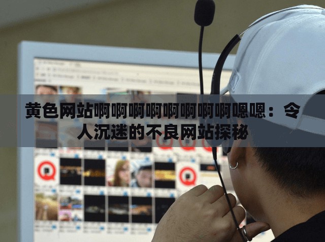 黄色网站啊啊啊啊啊啊啊啊嗯嗯：令人沉迷的不良网站探秘