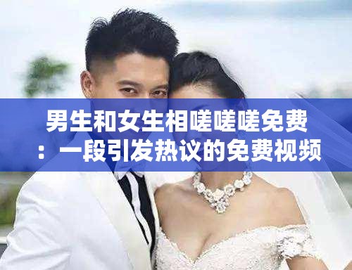男生和女生相嗟嗟嗟免费：一段引发热议的免费视频