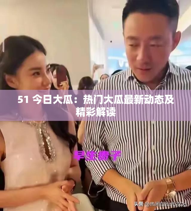 51 今日大瓜：热门大瓜最新动态及精彩解读