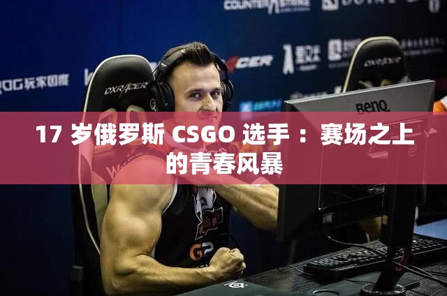 17 岁俄罗斯 CSGO 选手 ：赛场之上的青春风暴