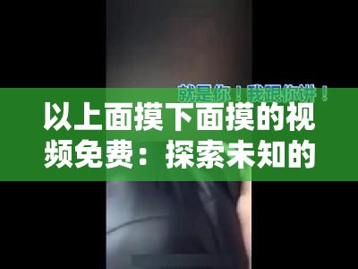 以上面摸下面摸的视频免费：探索未知的乐趣