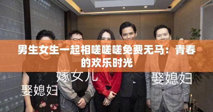 男生女生一起相嗟嗟嗟免费无马：青春的欢乐时光