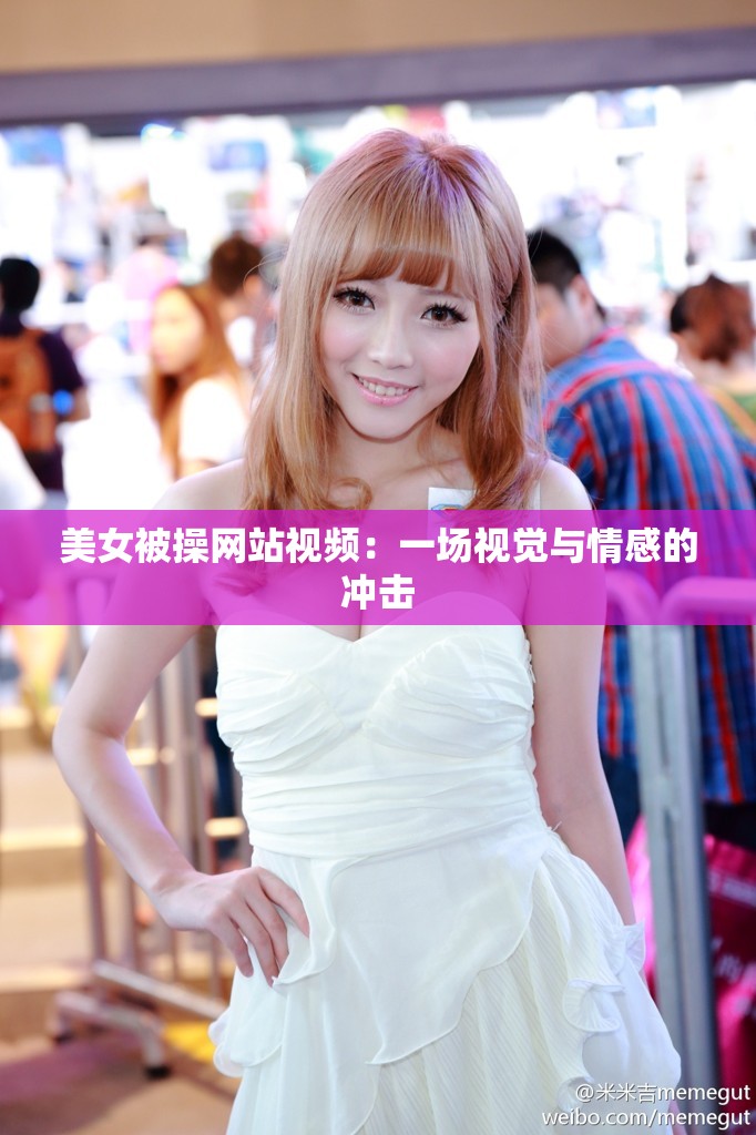 美女被操网站视频：一场视觉与情感的冲击