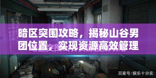 暗区突围攻略，揭秘山谷男团位置，实现资源高效管理与零浪费策略