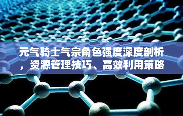 元气骑士气宗角色强度深度剖析，资源管理技巧、高效利用策略及避免浪费方法