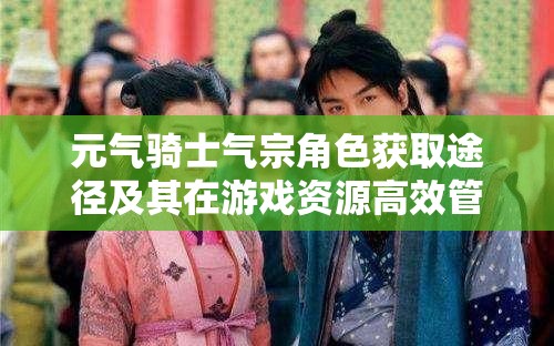 元气骑士气宗角色获取途径及其在游戏资源高效管理中的核心重要性