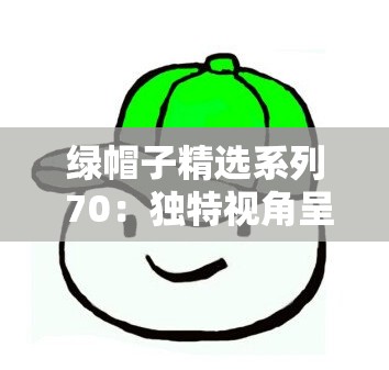 绿帽子精选系列 70：独特视角呈现精彩内容