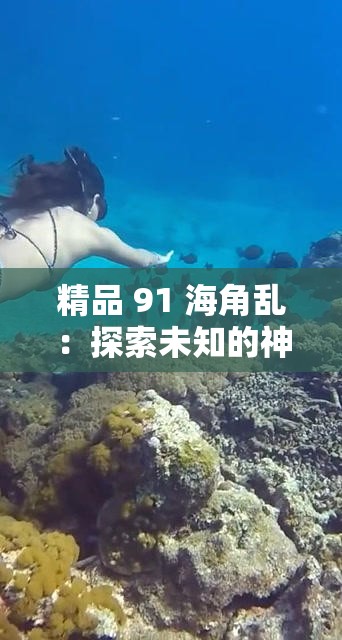 精品 91 海角乱：探索未知的神秘世界