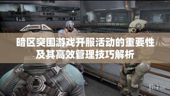暗区突围游戏开服活动的重要性及其高效管理技巧解析