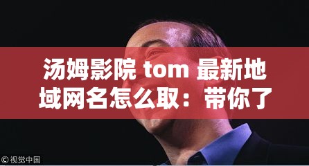 汤姆影院 tom 最新地域网名怎么取：带你了解其背后的故事与意义